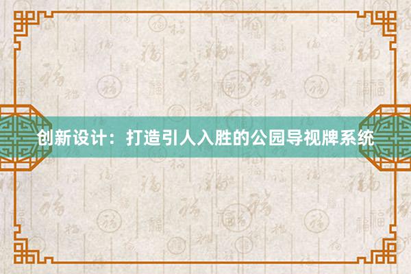 创新设计：打造引人入胜的公园导视牌系统