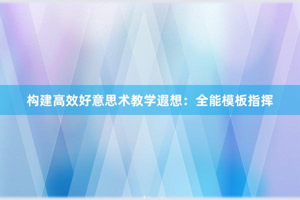 构建高效好意思术教学遐想：全能模板指挥