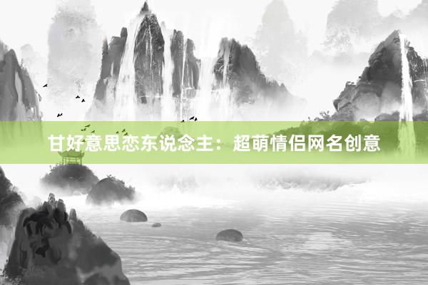 甘好意思恋东说念主：超萌情侣网名创意