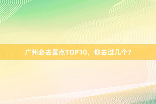 广州必去景点TOP10，你去过几个？